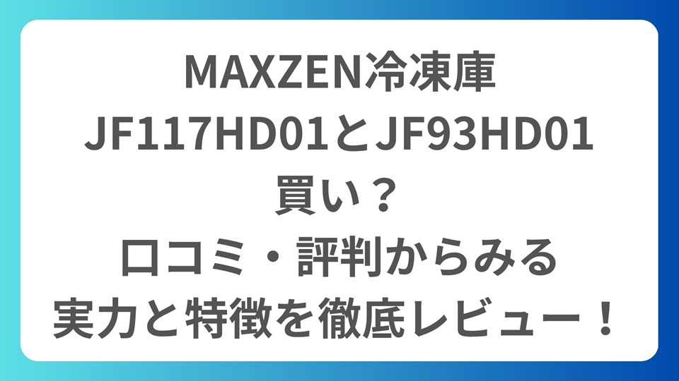 MAXZEN冷凍庫 JF117HD01とJF93HD01 買い？ 口コミ・評判からみる 実力と特徴を徹底レビュー！
